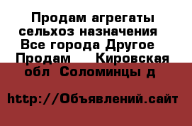 Продам агрегаты сельхоз назначения - Все города Другое » Продам   . Кировская обл.,Соломинцы д.